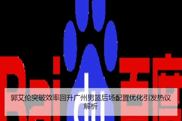 郭艾伦突破效率回升广州男篮后场配置优化引发热议解析