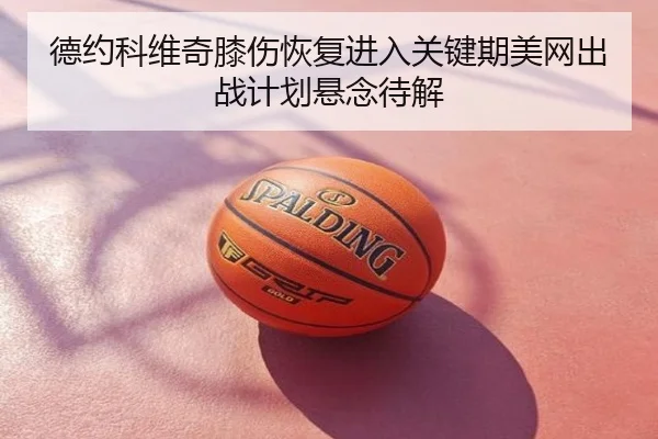 德约科维奇膝伤恢复进入关键期美网出战计划悬念待解
