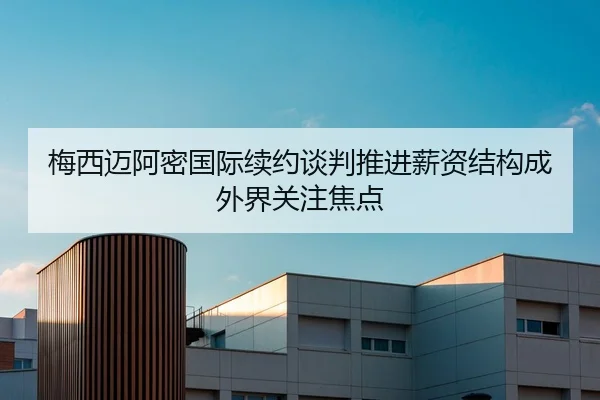 梅西迈阿密国际续约谈判推进薪资结构成外界关注焦点