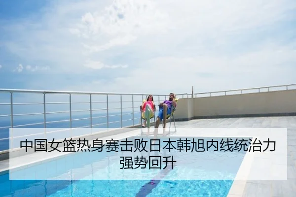 中国女篮热身赛击败日本韩旭内线统治力强势回升