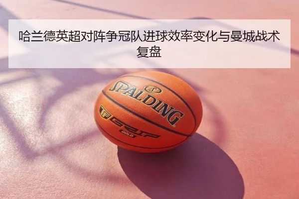 哈兰德英超对阵争冠队进球效率变化与曼城战术复盘